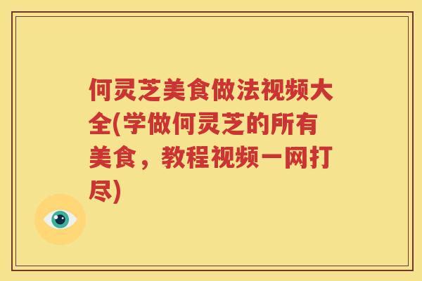 何灵芝美食做法视频大全(学做何灵芝的所有美食，教程视频一网打尽)