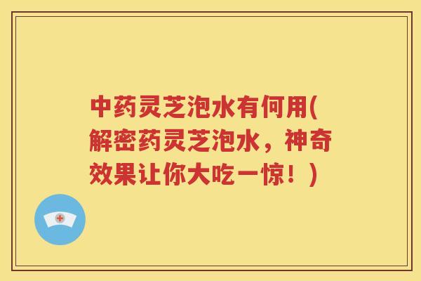 中药灵芝泡水有何用(解密药灵芝泡水，神奇效果让你大吃一惊！)