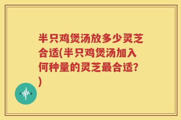 半只鸡煲汤放多少灵芝合适(半只鸡煲汤加入何种量的灵芝最合适？)