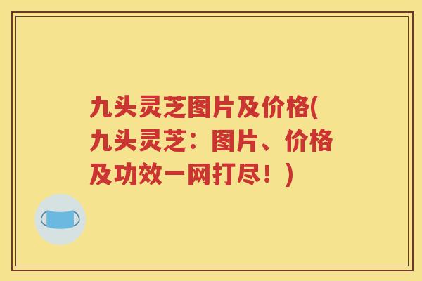 九头灵芝图片及价格(九头灵芝：图片、价格及功效一网打尽！)