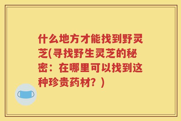 什么地方才能找到野灵芝(寻找野生灵芝的秘密：在哪里可以找到这种珍贵药材？)