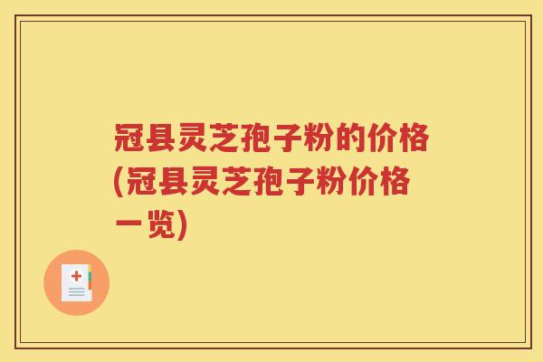 冠县灵芝孢子粉的价格(冠县灵芝孢子粉价格一览)