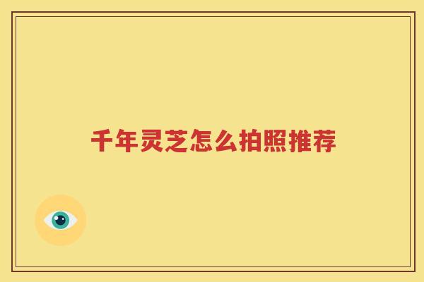 千年灵芝怎么拍照推荐