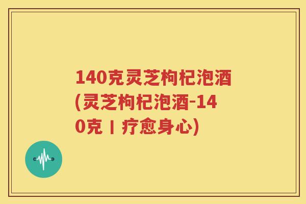 140克灵芝枸杞泡酒(灵芝枸杞泡酒-140克丨疗愈身心)