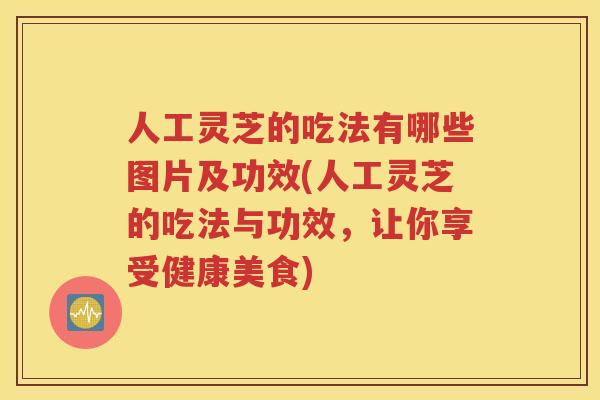 人工灵芝的吃法有哪些图片及功效(人工灵芝的吃法与功效，让你享受健康美食)