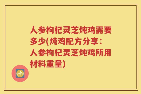 人参枸杞灵芝炖鸡需要多少(炖鸡配方分享：人参枸杞灵芝炖鸡所用材料重量)
