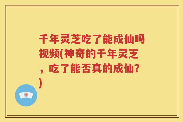千年灵芝吃了能成仙吗视频(神奇的千年灵芝，吃了能否真的成仙？)
