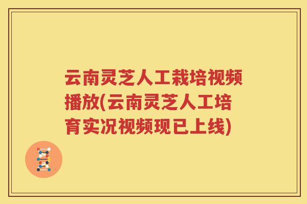 云南灵芝人工栽培视频播放(云南灵芝人工培育实况视频现已上线)