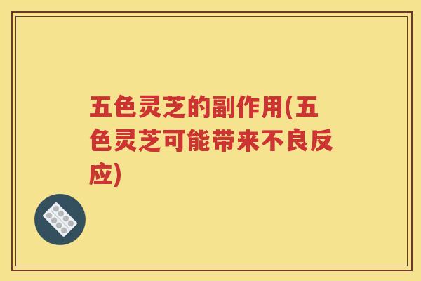 五色灵芝的副作用(五色灵芝可能带来不良反应)