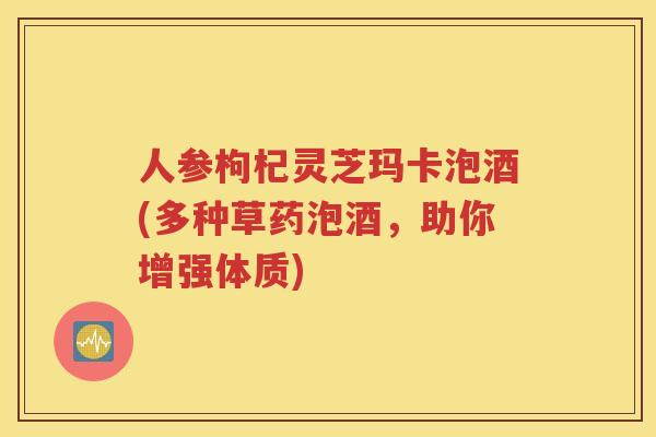 人参枸杞灵芝玛卡泡酒(多种草药泡酒，助你增强体质)