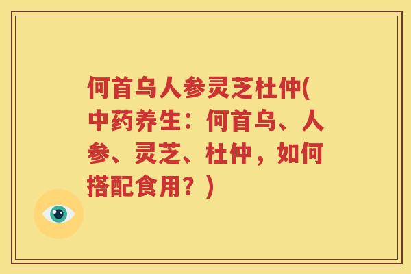 何首乌人参灵芝杜仲(中药养生：何首乌、人参、灵芝、杜仲，如何搭配食用？)