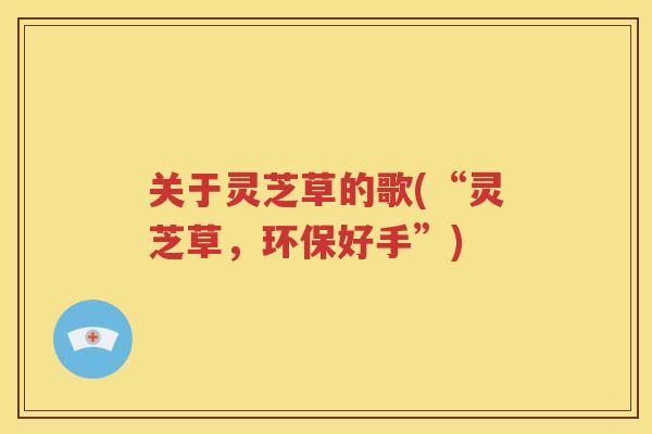 关于灵芝草的歌(“灵芝草，环保好手”)