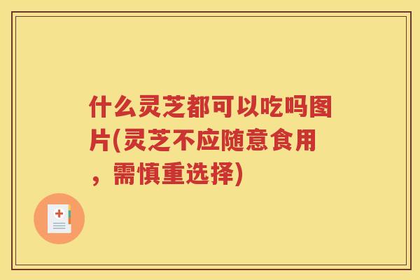 什么灵芝都可以吃吗图片(灵芝不应随意食用，需慎重选择)