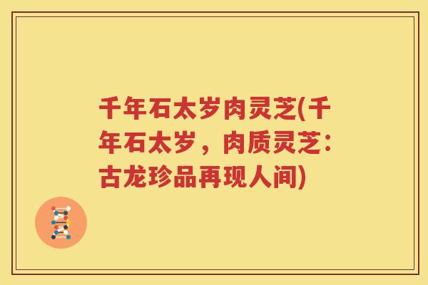 千年石太岁肉灵芝(千年石太岁，肉质灵芝：古龙珍品再现人间)