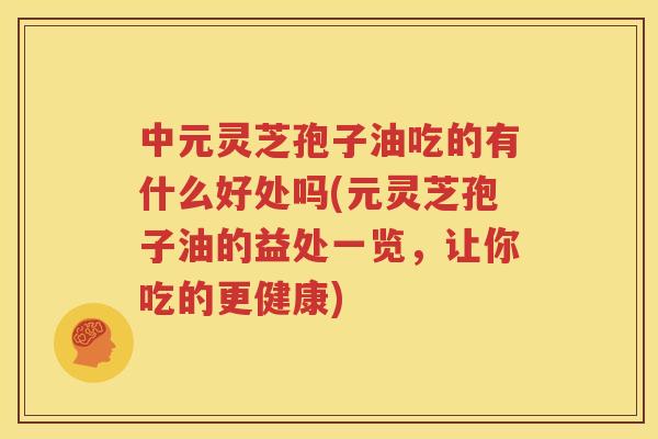 中元灵芝孢子油吃的有什么好处吗(元灵芝孢子油的益处一览，让你吃的更健康)