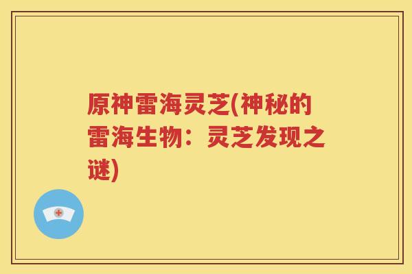 原神雷海灵芝(神秘的雷海生物：灵芝发现之谜)