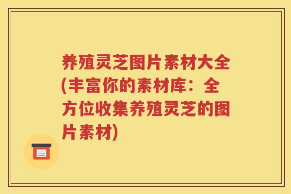 养殖灵芝图片素材大全(丰富你的素材库：全方位收集养殖灵芝的图片素材)