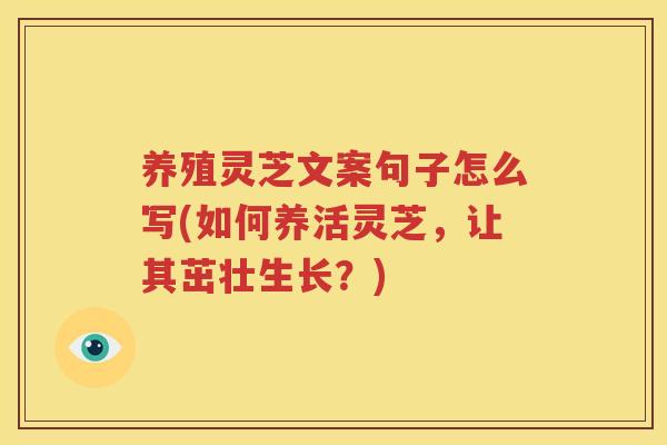 养殖灵芝文案句子怎么写(如何养活灵芝，让其茁壮生长？)