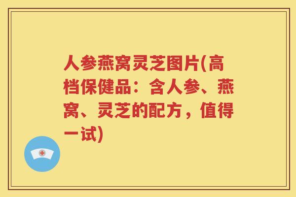 人参燕窝灵芝图片(高档保健品：含人参、燕窝、灵芝的配方，值得一试)