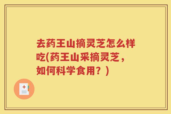 去药王山摘灵芝怎么样吃(药王山采摘灵芝，如何科学食用？)
