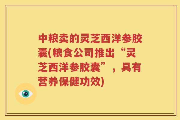 中粮卖的灵芝西洋参胶囊(粮食公司推出“灵芝西洋参胶囊”，具有营养保健功效)