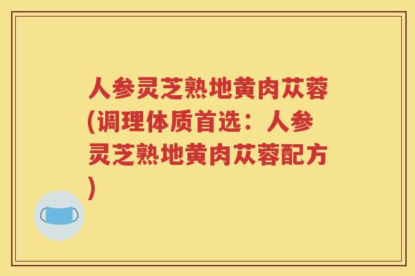 人参灵芝熟地黄肉苁蓉(调理体质首选：人参灵芝熟地黄肉苁蓉配方)