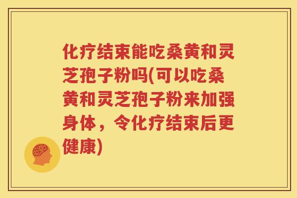 化疗结束能吃桑黄和灵芝孢子粉吗(可以吃桑黄和灵芝孢子粉来加强身体，令化疗结束后更健康)