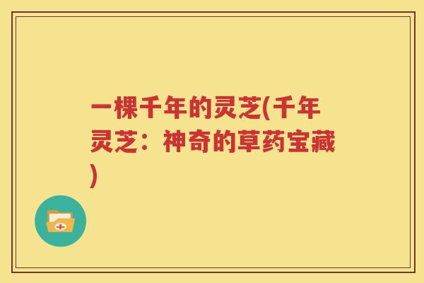 一棵千年的灵芝(千年灵芝：神奇的草药宝藏)