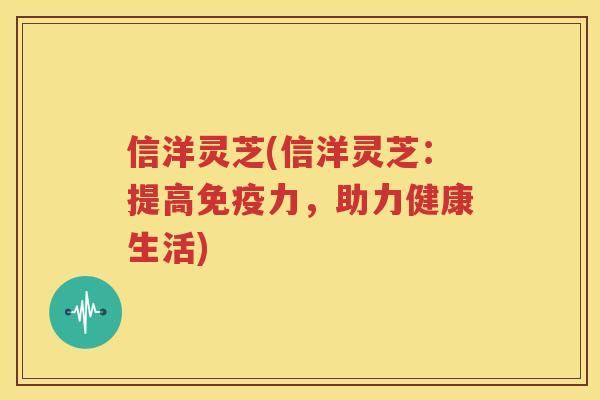 信洋灵芝(信洋灵芝：提高免疫力，助力健康生活)