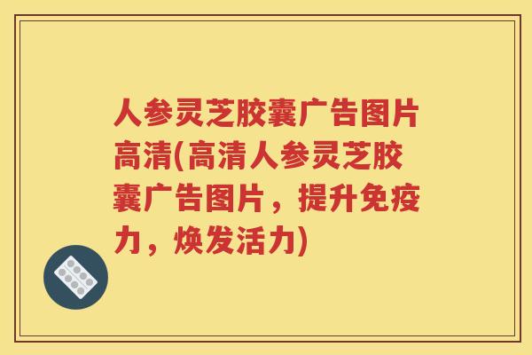 人参灵芝胶囊广告图片高清(高清人参灵芝胶囊广告图片，提升免疫力，焕发活力)