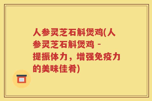 人参灵芝石斛煲鸡(人参灵芝石斛煲鸡 - 提振体力，增强免疫力的美味佳肴)