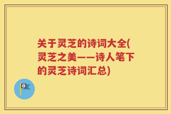 关于灵芝的诗词大全(灵芝之美——诗人笔下的灵芝诗词汇总)
