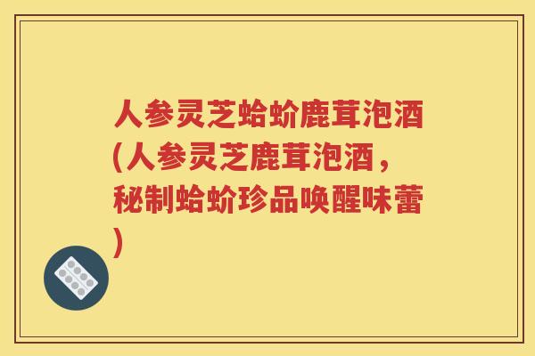 人参灵芝蛤蚧鹿茸泡酒(人参灵芝鹿茸泡酒，秘制蛤蚧珍品唤醒味蕾)