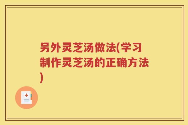 另外灵芝汤做法(学习制作灵芝汤的正确方法)