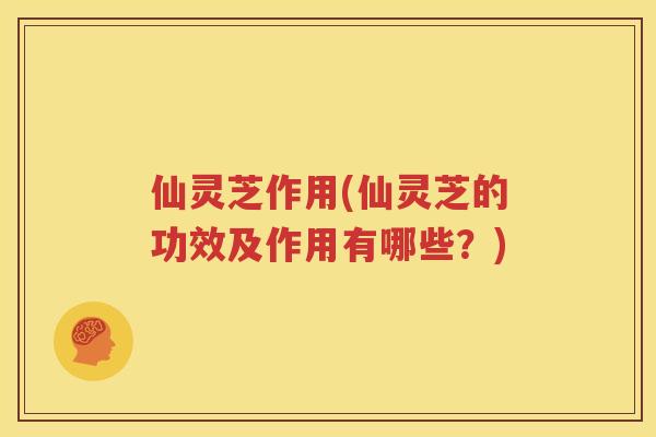 仙灵芝作用(仙灵芝的功效及作用有哪些？)