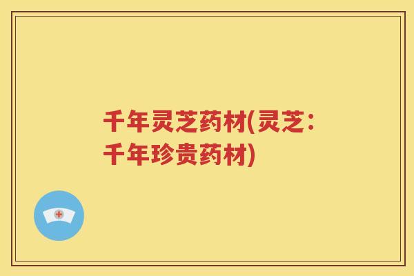 千年灵芝药材(灵芝：千年珍贵药材)