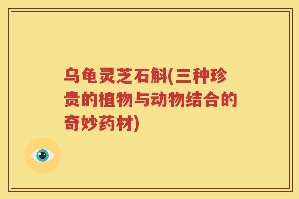 乌龟灵芝石斛(三种珍贵的植物与动物结合的奇妙药材)
