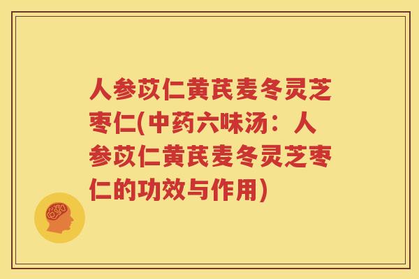 人参苡仁黄芪麦冬灵芝枣仁(中药六味汤：人参苡仁黄芪麦冬灵芝枣仁的功效与作用)