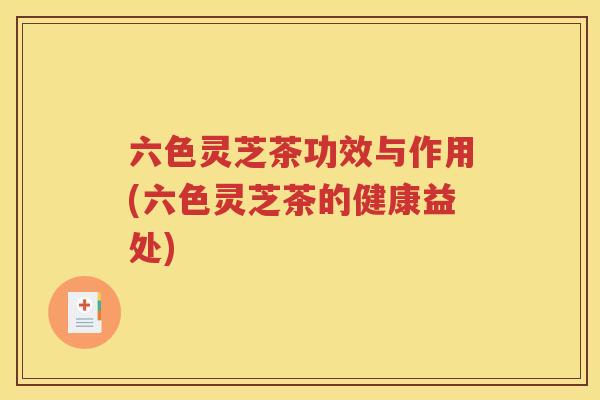 六色灵芝茶功效与作用(六色灵芝茶的健康益处)