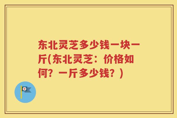 东北灵芝多少钱一块一斤(东北灵芝：价格如何？一斤多少钱？)