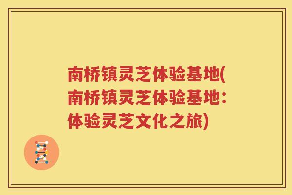 南桥镇灵芝体验基地(南桥镇灵芝体验基地：体验灵芝文化之旅)