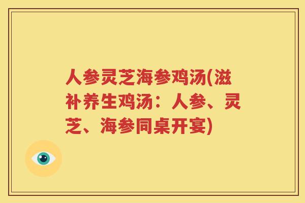 人参灵芝海参鸡汤(滋补养生鸡汤：人参、灵芝、海参同桌开宴)