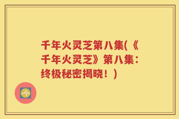 千年火灵芝第八集(《千年火灵芝》第八集：终极秘密揭晓！)