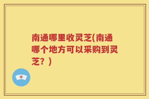 南通哪里收灵芝(南通哪个地方可以采购到灵芝？)