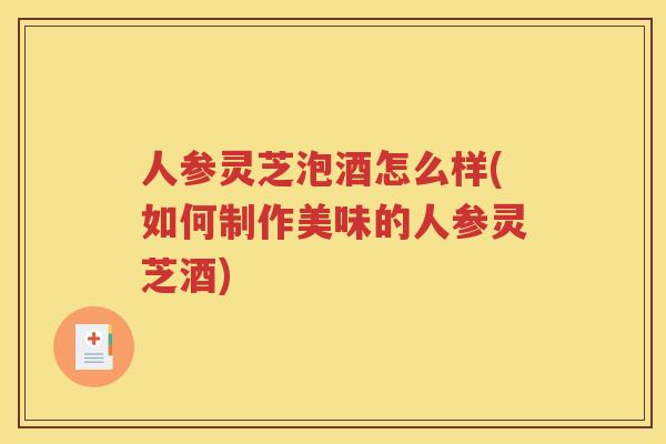 人参灵芝泡酒怎么样(如何制作美味的人参灵芝酒)