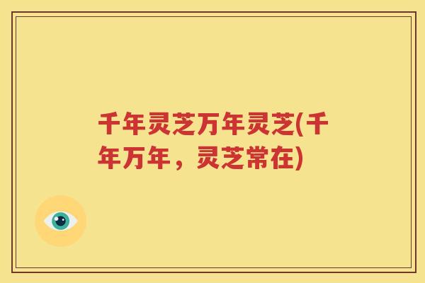 千年灵芝万年灵芝(千年万年，灵芝常在)