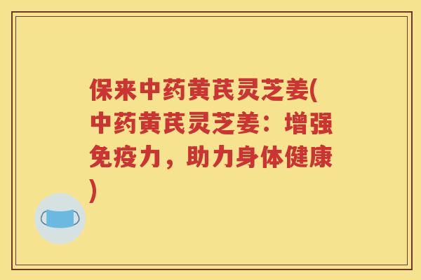 保来中药黄芪灵芝姜(中药黄芪灵芝姜：增强免疫力，助力身体健康)