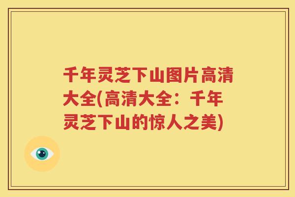 千年灵芝下山图片高清大全(高清大全：千年灵芝下山的惊人之美)