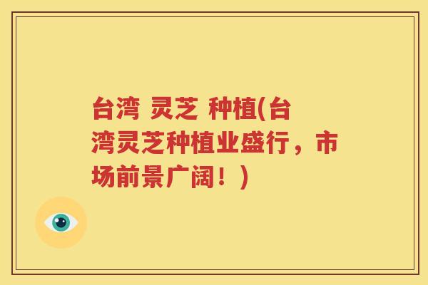 台湾 灵芝 种植(台湾灵芝种植业盛行，市场前景广阔！)