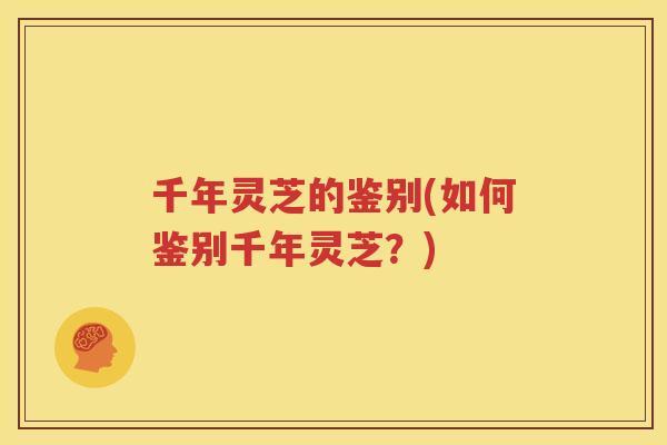 千年灵芝的鉴别(如何鉴别千年灵芝？)